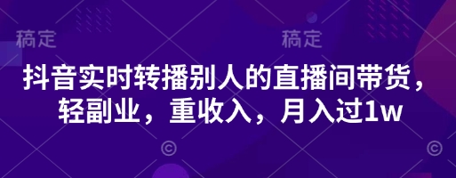 抖音实时转播别人的直播间带货，轻副业，重收入，月入过1w-小熊猫站长