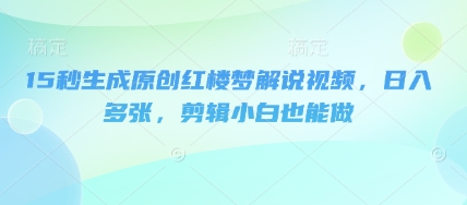 15秒生成原创红楼梦解说视频，日入多张，剪辑小白也能做-小熊猫站长