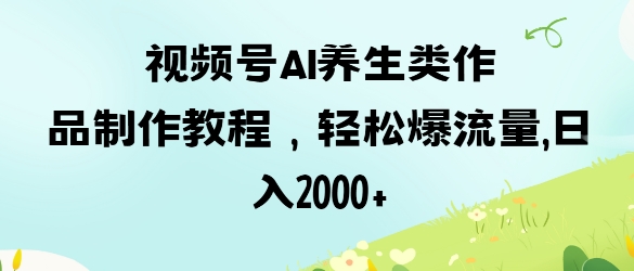 视频号ai养生类作品制作教程，轻松爆流量，日入数张-小熊猫站长