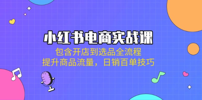 （14165期）小红书电商实战课：包含开店到选品全流程，提升商品流量，日销百单技巧-小熊猫站长