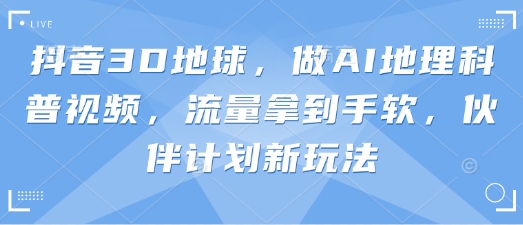 抖音3D地球，做AI地理科普视频，流量拿到手软，伙伴计划新玩法-小熊猫站长