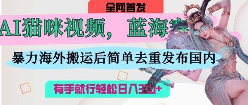 AI猫咪视频蓝海赛道，操作简单，直接海外搬运，简单去重，操作简单，有手就行日入3张-小熊猫站长