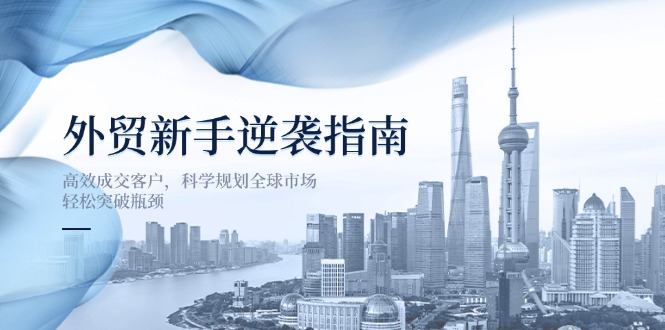 （14201期）外贸新手逆袭指南：高效成交客户，科学规划全球市场，轻松突破瓶颈-小熊猫站长