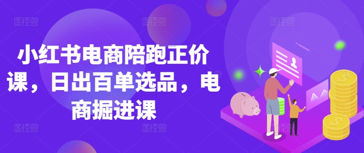 小红书电商陪跑正价课，小红书官方认证电商讲师教学，日出百单选品，电商掘进课-小熊猫站长