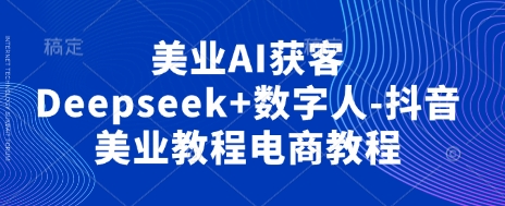 美业AI获客Deepseek+数字人-抖音美业教程电商教程-小熊猫站长