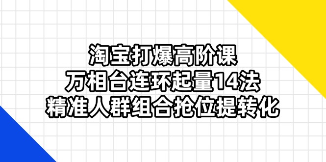 （14298期）淘宝打爆高阶课：万相台连环起量14法，精准人群组合抢位提转化-小熊猫站长
