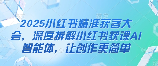 2025小红书精准获客大会，深度拆解小红书获课AI智能体，让创作更简单-小熊猫站长