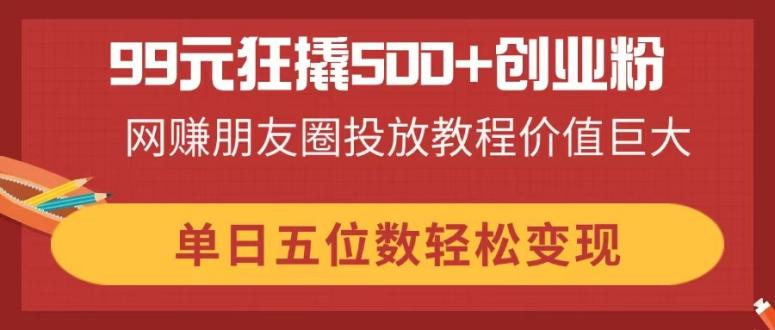 （14247期）99元狂撬500+创业粉，网赚朋友圈投放教程价值巨大，单日五位数轻松变现-小熊猫站长